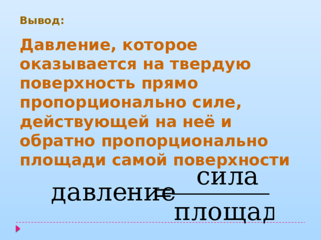 Вывод: Давление, которое оказывается на твердую поверхность прямо пропорционально силе, действующей на неё и обратно пропорционально площади самой поверхности 