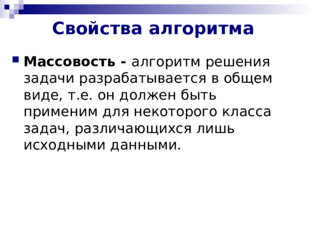 Свойства алгоритма   Массовость - алгоритм решения задачи разрабатывается в общем виде, т.е. он должен быть применим для некоторого класса задач, различающихся лишь исходными данными. 