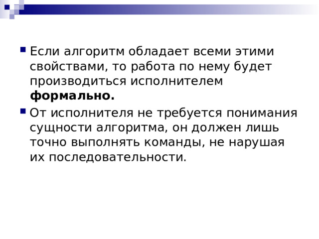 Если алгоритм обладает всеми этими свойствами, то работа по нему будет производиться исполнителем формально. От исполнителя не требуется понимания сущности алгоритма, он должен лишь точно выполнять команды, не нарушая их последовательности. 