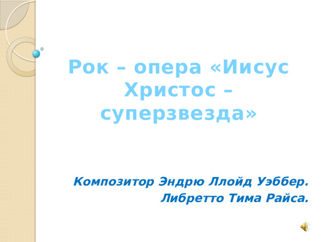 Рок – опера «Иисус Христос – суперзвезда» Композитор Эндрю Ллойд Уэббер. Либретто Тима Райса. 