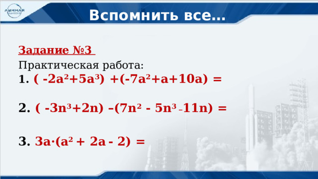 Вспомнить все… Задание №3 Практическая работа:  1. ( -2а 2 +5а 3 ) +(-7а 2 +а+10а) =   2. ( -3n 3 +2n) –(7n 2 - 5n 3 _ 11n) =  3. 3а·(а 2 + 2а  - 2) =