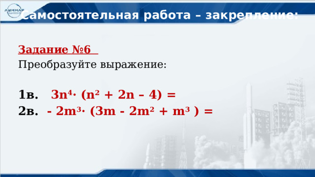 Самостоятельная работа – закрепление: Задание №6 Преобразуйте выражение: 1в. 3n 4 · (n 2 + 2n – 4) = 2в. - 2m 3 · (3m - 2m 2 + m 3 ) =