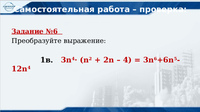 Самостоятельная работа – проверка: Задание №6 Преобразуйте выражение:  1в. 3n 4 · (n 2 + 2n – 4) = 3n 6 +6n 5 -12n 4