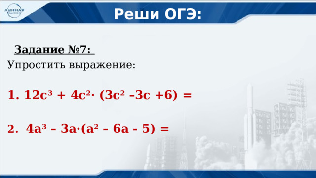 Реши ОГЭ:    Задание №7: Упростить выражение:  1. 12c 3 + 4c 2 · (3c 2 –3c +6) =  2. 4a 3 – 3a·(a 2 – 6a - 5) =