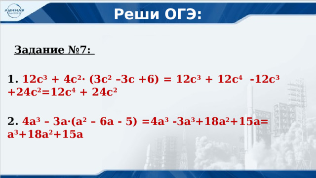 Реши ОГЭ:    Задание №7:  1. 12c 3 + 4c 2 · (3c 2 –3c +6) = 12c 3 + 12c 4 -12c 3 +24c 2 =12c 4 + 24c 2  2. 4a 3 – 3a·(a 2 – 6a - 5) =4a 3 -3a 3 +18a 2 +15a= a 3 +18a 2 +15a