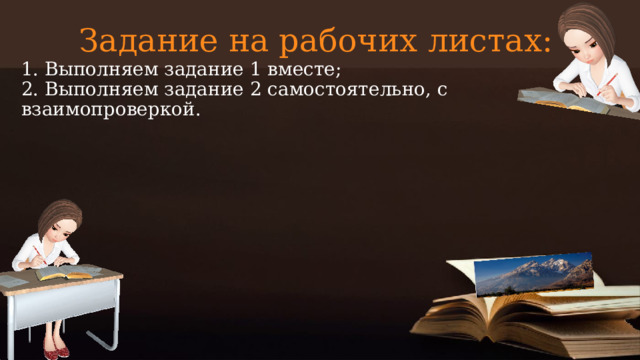 Задание на рабочих листах: 1. Выполняем задание 1 вместе;  2. Выполняем задание 2 самостоятельно, с взаимопроверкой.