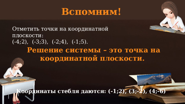 Вспомним! Отметить точки на координатной плоскости: (-4;2), (-3;3), (-2;4), (-1;5).   Решение системы – это точка на координатной плоскости. Координаты стебля даются: (-1;2), (3;-2), (4;-6)