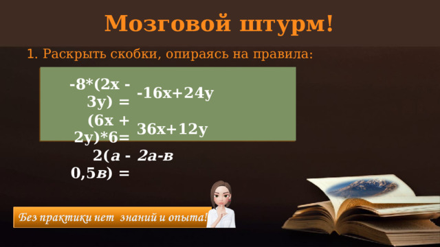 Мозговой штурм! 1 . Раскрыть скобки, опираясь на правила: -8*(2х - 3у) =  -16х+24у (6х + 2у)*6=  36х+12у 2( а - 0,5 в ) =  2а-в