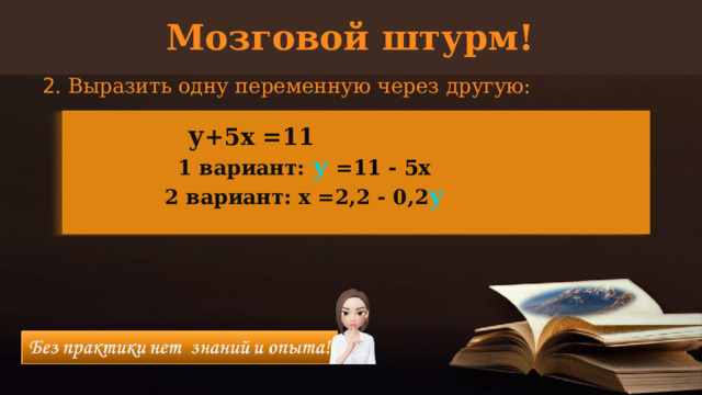 Мозговой штурм! 2 . Выразить одну переменную через другую: у +5х =11 1 вариант: у =11 - 5х 2 вариант: х =2,2 - 0,2 у