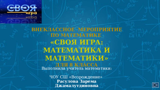 Внеклассное мероприятие  по математике  «СВОЯ ИГРА:  Математика и математики»  для 8 класса Выполнила учитель математики: ЧОУ СШ «Возрождение» Расулова Зарема Джамалутдиновна