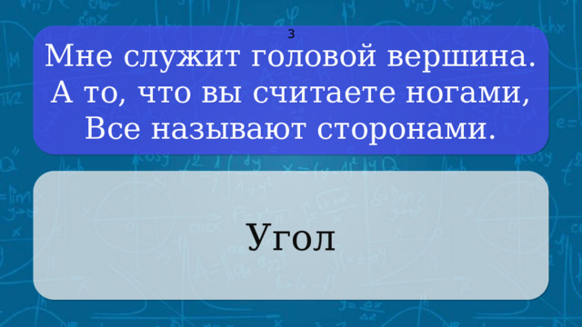 Мне служит головой вершина.  А то, что вы считаете ногами,  Все называют сторонами. 3 Угол Щёлкните по вопросу, чтобы получить ответ Щёлкните по ответу, чтобы перейти к меню