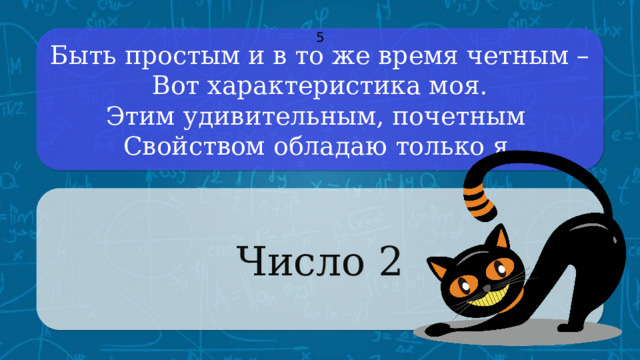 Быть простым и в то же время четным –  Вот характеристика моя.  Этим удивительным, почетным 5 Свойством обладаю только я. Число 2 CLICK ON THE QUESTION BOX TO REVEAL THE ANSWER CLICK ON THE ANSWER BOX TO RETURN TO THE MAIN MENU