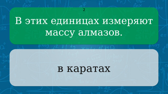 В этих единицах измеряют массу алмазов. 2 в каратах CLICK ON THE QUESTION BOX TO REVEAL THE ANSWER CLICK ON THE ANSWER BOX TO RETURN TO THE MAIN MENU