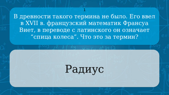 В древности такого термина не было. Его ввел в XVII в. французский математик Франсуа Виет, в переводе с латинского он означает “спица колеса”. Что это за термин? 1 Радиус CLICK ON THE QUESTION BOX TO REVEAL THE ANSWER CLICK ON THE ANSWER BOX TO RETURN TO THE MAIN MENU