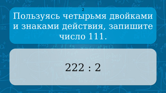 Пользуясь четырьмя двойками и знаками действия, запишите число 111. 2 222 : 2 CLICK ON THE QUESTION BOX TO REVEAL THE ANSWER CLICK ON THE ANSWER BOX TO RETURN TO THE MAIN MENU