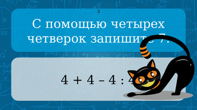 С помощью четырех четверок запишите 7. 3 4 + 4 – 4 : 4 CLICK ON THE QUESTION BOX TO REVEAL THE ANSWER CLICK ON THE ANSWER BOX TO RETURN TO THE MAIN MENU