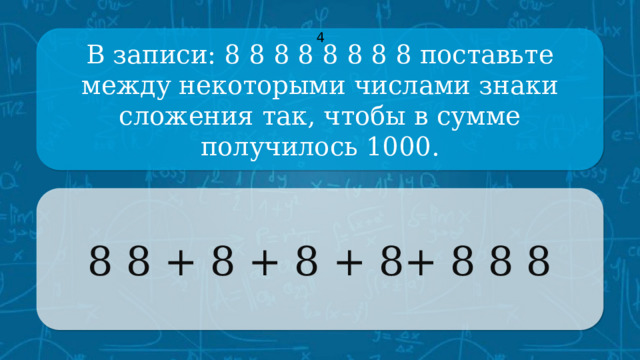 В записи: 8 8 8 8 8 8 8 8 поставьте между некоторыми числами знаки сложения так, чтобы в сумме получилось 1000. 4 8 8 + 8 + 8 + 8+ 8 8 8 CLICK ON THE QUESTION BOX TO REVEAL THE ANSWER CLICK ON THE ANSWER BOX TO RETURN TO THE MAIN MENU