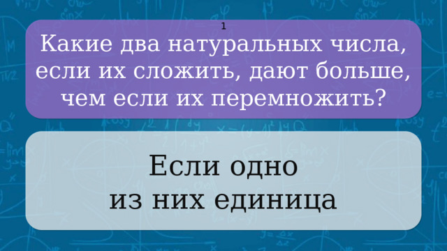 Какие два натуральных числа, если их сложить, дают больше, чем если их перемножить? 1 Если одно из них единица CLICK ON THE QUESTION BOX TO REVEAL THE ANSWER CLICK ON THE ANSWER BOX TO RETURN TO THE MAIN MENU