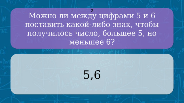 Можно ли между цифрами 5 и 6 поставить какой-либо знак, чтобы получилось число, большее 5, но меньшее 6? 2 5,6 CLICK ON THE QUESTION BOX TO REVEAL THE ANSWER CLICK ON THE ANSWER BOX TO RETURN TO THE MAIN MENU