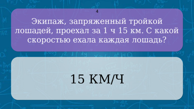 Экипаж, запряженный тройкой лошадей, проехал за 1 ч 15 км. С какой скоростью ехала каждая лошадь? 4 15 КМ/Ч CLICK ON THE QUESTION BOX TO REVEAL THE ANSWER CLICK ON THE ANSWER BOX TO RETURN TO THE MAIN MENU