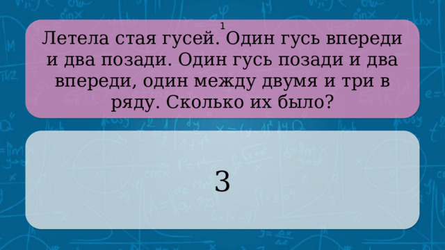 Летела стая гусей. Один гусь впереди и два позади. Один гусь позади и два впереди, один между двумя и три в ряду. Сколько их было? 1 3 CLICK ON THE QUESTION BOX TO REVEAL THE ANSWER CLICK ON THE ANSWER BOX TO RETURN TO THE MAIN MENU