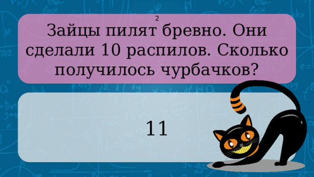 Зайцы пилят бревно. Они сделали 10 распилов. Сколько получилось чурбачков? 2 11 CLICK ON THE QUESTION BOX TO REVEAL THE ANSWER CLICK ON THE ANSWER BOX TO RETURN TO THE MAIN MENU