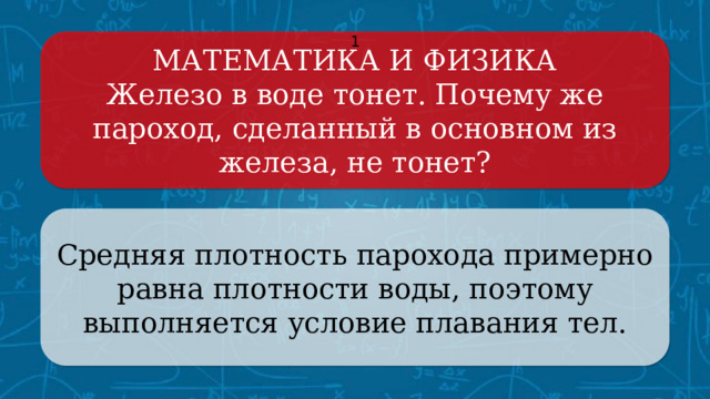 МАТЕМАТИКА И ФИЗИКА 1 Железо в воде тонет. Почему же пароход, сделанный в основном из железа, не тонет? Средняя плотность парохода примерно равна плотности воды, поэтому выполняется условие плавания тел. Щёлкните по вопросу, чтобы получить ответ Щёлкните по ответу, чтобы перейти к меню