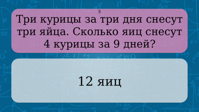 Три курицы за три дня снесут три яйца. Сколько яиц снесут 4 курицы за 9 дней? 5 12 яиц CLICK ON THE QUESTION BOX TO REVEAL THE ANSWER CLICK ON THE ANSWER BOX TO RETURN TO THE MAIN MENU