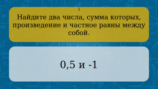 Найдите два числа, сумма которых, произведение и частное равны между 1 собой. 0,5 и -1 CLICK ON THE QUESTION BOX TO REVEAL THE ANSWER CLICK ON THE ANSWER BOX TO RETURN TO THE MAIN MENU