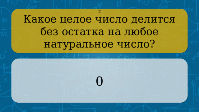 Какое целое число делится без остатка на любое натуральное число? 2 0 CLICK ON THE QUESTION BOX TO REVEAL THE ANSWER CLICK ON THE ANSWER BOX TO RETURN TO THE MAIN MENU