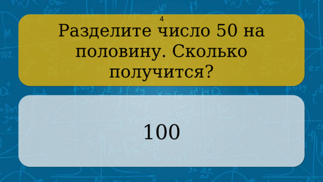 Разделите число 50 на половину. Сколько получится? 4 100 CLICK ON THE QUESTION BOX TO REVEAL THE ANSWER CLICK ON THE ANSWER BOX TO RETURN TO THE MAIN MENU