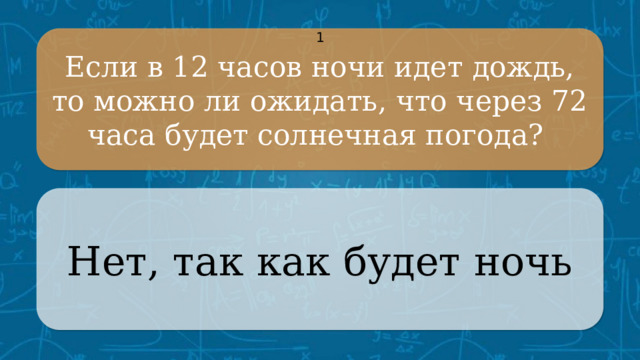 Если в 12 часов ночи идет дождь, то можно ли ожидать, что через 72 часа будет солнечная погода? 1 Нет, так как будет ночь CLICK ON THE QUESTION BOX TO REVEAL THE ANSWER CLICK ON THE ANSWER BOX TO RETURN TO THE MAIN MENU