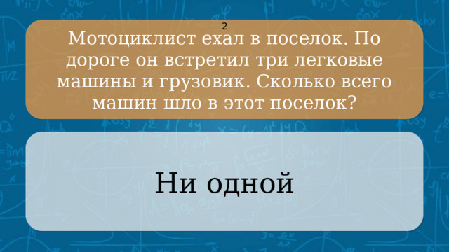 Мотоциклист ехал в поселок. По дороге он встретил три легковые машины и грузовик. Сколько всего машин шло в этот поселок? 2 Ни одной CLICK ON THE QUESTION BOX TO REVEAL THE ANSWER CLICK ON THE ANSWER BOX TO RETURN TO THE MAIN MENU