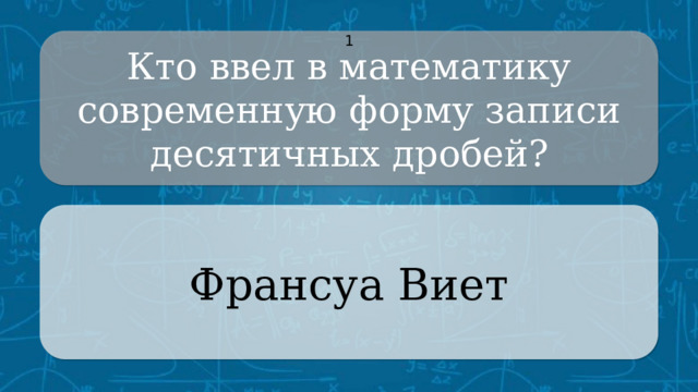 Кто ввел в математику современную форму записи десятичных дробей? 1 Франсуа Виет CLICK ON THE QUESTION BOX TO REVEAL THE ANSWER CLICK ON THE ANSWER BOX TO RETURN TO THE MAIN MENU