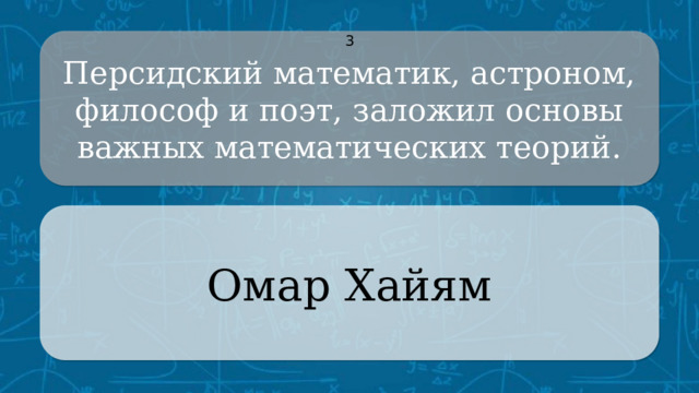 Персидский математик, астроном, философ и поэт, заложил основы важных математических теорий. 3 Омар Хайям CLICK ON THE QUESTION BOX TO REVEAL THE ANSWER CLICK ON THE ANSWER BOX TO RETURN TO THE MAIN MENU