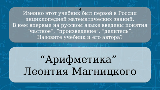 Именно этот учебник был первой в России энциклопедией математических знаний. 4 В нем впервые на русском языке введены понятия “частное”, “произведение”, “делитель”. Назовите учебник и его автора? “ Арифметика” Леонтия Магницкого CLICK ON THE QUESTION BOX TO REVEAL THE ANSWER CLICK ON THE ANSWER BOX TO RETURN TO THE MAIN MENU