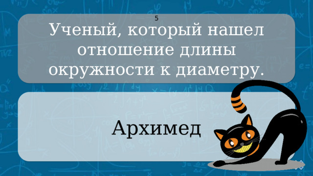 Ученый, который нашел отношение длины окружности к диаметру. 5 Архимед CLICK ON THE QUESTION BOX TO REVEAL THE ANSWER CLICK ON THE ANSWER BOX TO RETURN TO THE MAIN MENU