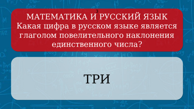 МАТЕМАТИКА И РУССКИЙ ЯЗЫК 3 Какая цифра в русском языке является глаголом повелительного наклонения единственного числа? ТРИ Щёлкните по вопросу, чтобы получить ответ Щёлкните по ответу, чтобы перейти к меню