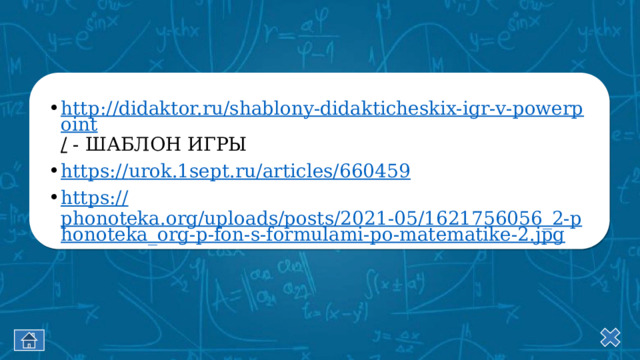 http://didaktor.ru/shablony-didakticheskix-igr-v-powerpoint / - ШАБЛОН ИГРЫ https:// urok.1sept.ru/articles/660459 https:// phonoteka.org/uploads/posts/2021-05/1621756056_2-phonoteka_org-p-fon-s-formulami-po-matematike-2.jpg