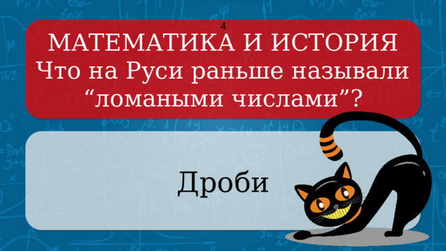 МАТЕМАТИКА И ИСТОРИЯ 4 Что на Руси раньше называли “ ломаными числами”? Дроби Щёлкните по вопросу, чтобы получить ответ Щёлкните по ответу, чтобы перейти к меню