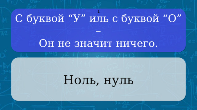 С буквой “У” иль с буквой “О” –  Он не значит ничего. 1 Ноль, нуль Щёлкните по вопросу, чтобы получить ответ Щёлкните по ответу, чтобы перейти к меню