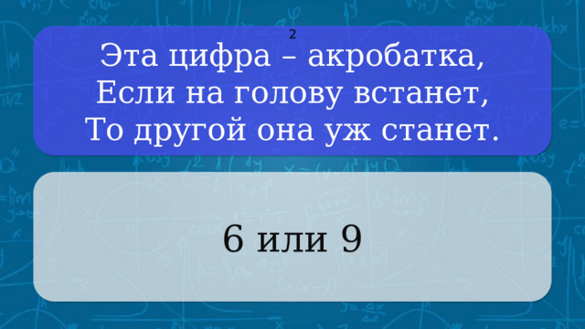 Эта цифра – акробатка,  Если на голову встанет,  То другой она уж станет. 2 6 или 9 Щёлкните по вопросу, чтобы получить ответ Щёлкните по ответу, чтобы перейти к меню