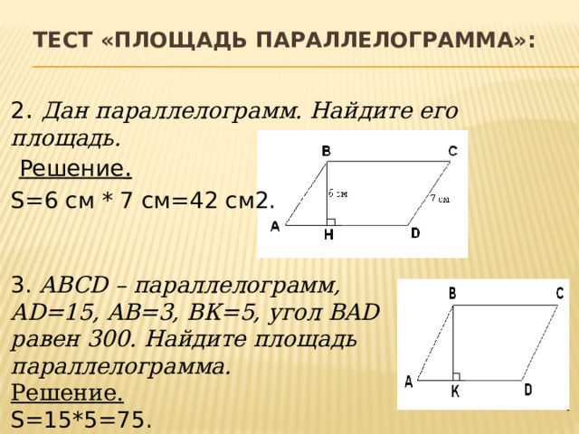 Тест «Площадь параллелограмма»: 2 . Дан параллелограмм. Найдите его площадь.  Решение . S=6 см * 7 см=42 см2. 3. ABCD – параллелограмм, AD=15, AB=3, ВК=5, угол BAD равен 300. Найдите площадь параллелограмма. Решение. S=15*5=75.