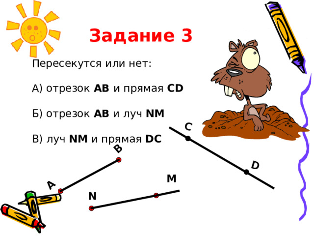 Задание 3  C D А В Пересекутся или нет: А) отрезок АВ и прямая  CD  Б) отрезок АВ и луч  NM  В) луч NM  и прямая  DC  M N