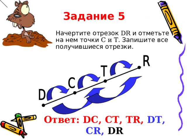 Задание 5 Начертите отрезок DR и отметьте на нем точки С и Т . Запишите все получившиеся отрезки. Ответ: DC , CT , TR ,  DT ,  С R , DR