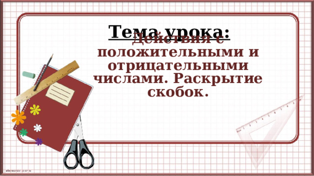 Тема урока: Действия с положительными и отрицательными числами. Раскрытие скобок.