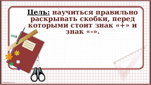 Цель: научиться правильно раскрывать скобки, перед которыми стоит знак «+» и знак «-».