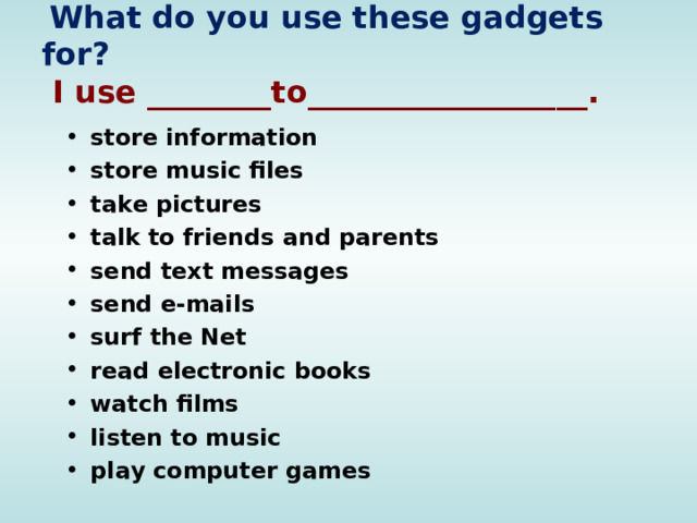  What do you use these gadgets for?  I use ________to__________________. store information store music files take pictures talk to friends and parents send text messages send e-mails surf the Net read electronic books watch films  listen to music play computer games  