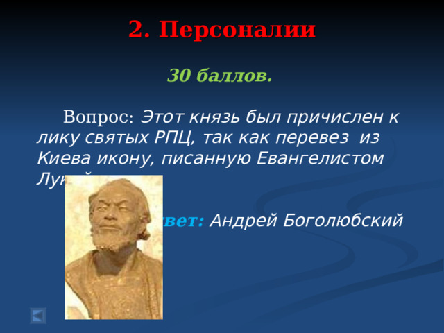 2. Персоналии   30 баллов.   Вопрос: Этот князь был причислен к лику святых РПЦ, так как перевез из Киева икону, писанную Евангелистом Лукой.  Ответ: Андрей Боголюбский   