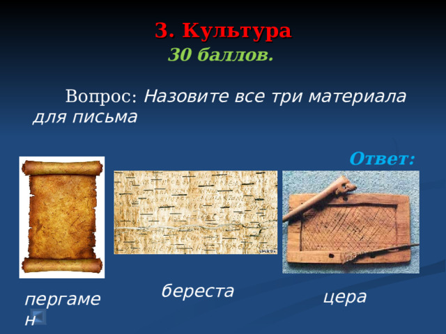 3. Культура   30 баллов.   Вопрос: Назовите все три материала для письма  Ответ:  береста цера  пергамен 